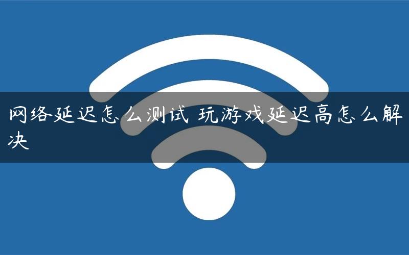 手机游戏网络延迟评测_游戏延迟测试app_延迟评测网络手机游戏怎么解决